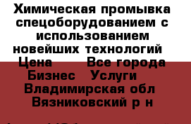 Химическая промывка спецоборудованием с использованием новейших технологий › Цена ­ 7 - Все города Бизнес » Услуги   . Владимирская обл.,Вязниковский р-н